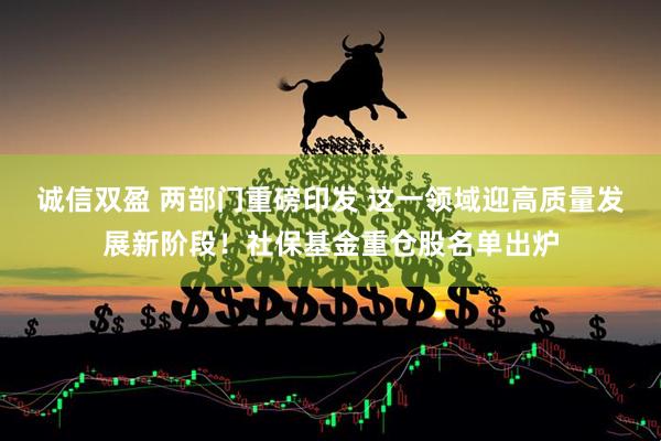 诚信双盈 两部门重磅印发 这一领域迎高质量发展新阶段！社保基金重仓股名单出炉