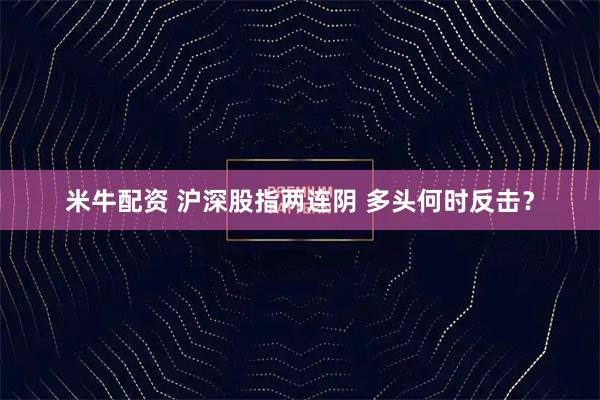 米牛配资 沪深股指两连阴 多头何时反击?