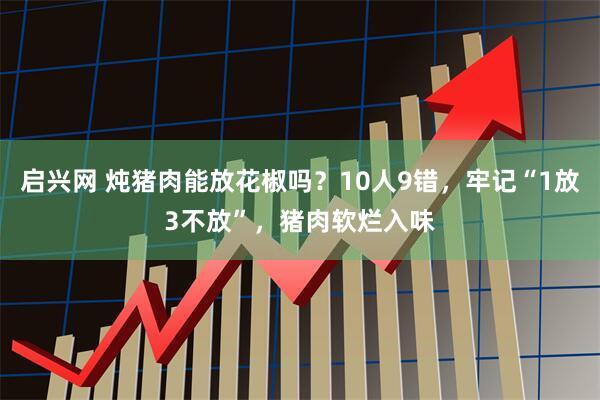 启兴网 炖猪肉能放花椒吗？10人9错，牢记“1放3不放”，猪肉软烂入味