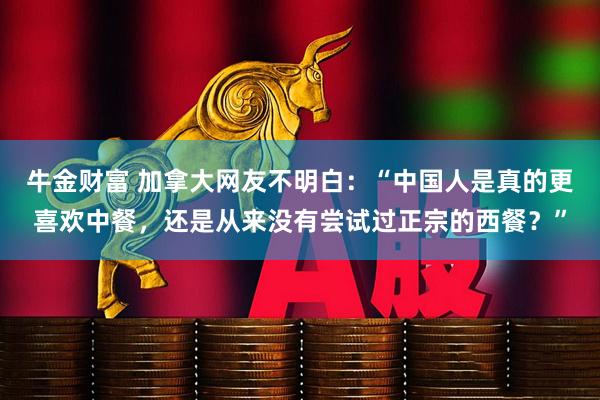 牛金财富 加拿大网友不明白：“中国人是真的更喜欢中餐，还是从来没有尝试过正宗的西餐？”