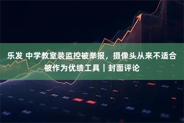 乐发 中学教室装监控被举报，摄像头从来不适合被作为优绩工具｜封面评论