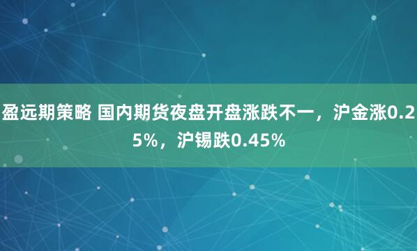 盈远期策略 国内期货夜盘开盘涨跌不一，沪金涨0.25%，沪锡跌0.45%