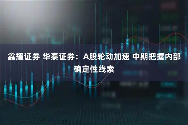 鑫耀证券 华泰证券：A股轮动加速 中期把握内部确定性线索