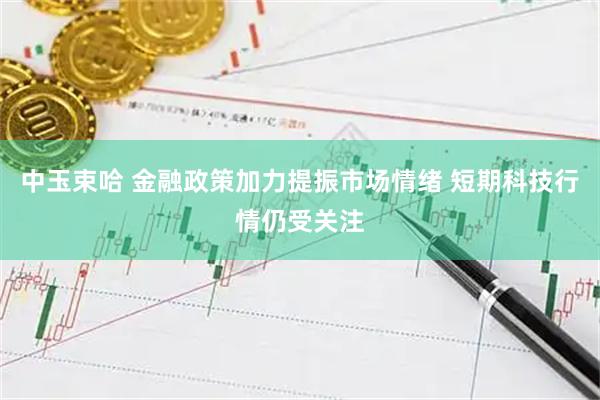 中玉束哈 金融政策加力提振市场情绪 短期科技行情仍受关注