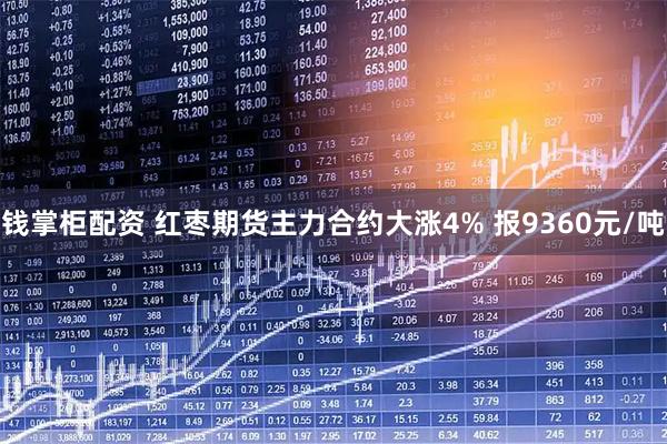 钱掌柜配资 红枣期货主力合约大涨4% 报9360元/吨