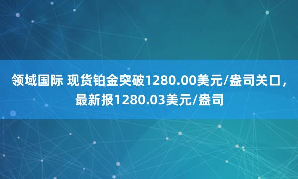 领域国际 现货铂金突破1280.00美元/盎司关口，最新报1280.03美元/盎司