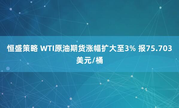 恒盛策略 WTI原油期货涨幅扩大至3% 报75.703美元/桶