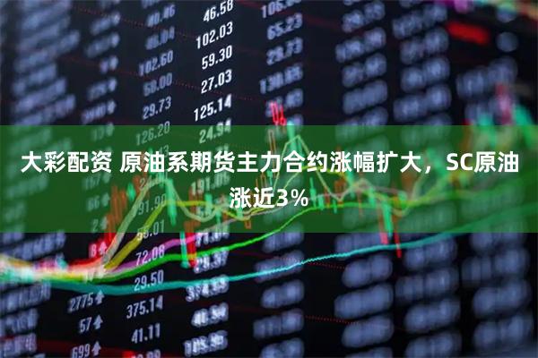 大彩配资 原油系期货主力合约涨幅扩大，SC原油涨近3%