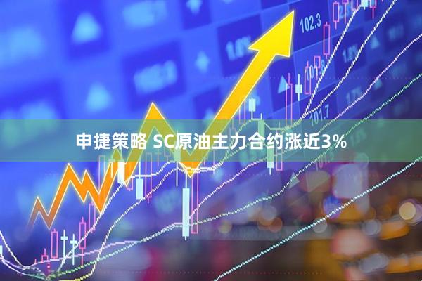 申捷策略 SC原油主力合约涨近3%