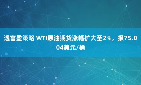 逸富盈策略 WTI原油期货涨幅扩大至2%，报75.004美元/桶