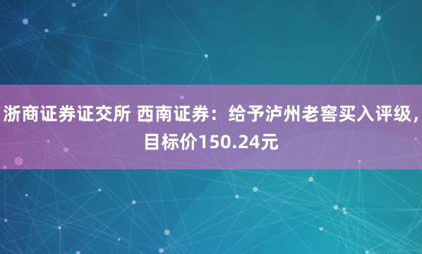 浙商证券证交所 西南证券：给予泸州老窖买入评级，目标价150.24元
