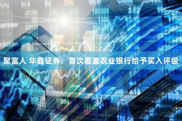 聚富人 华鑫证券：首次覆盖农业银行给予买入评级