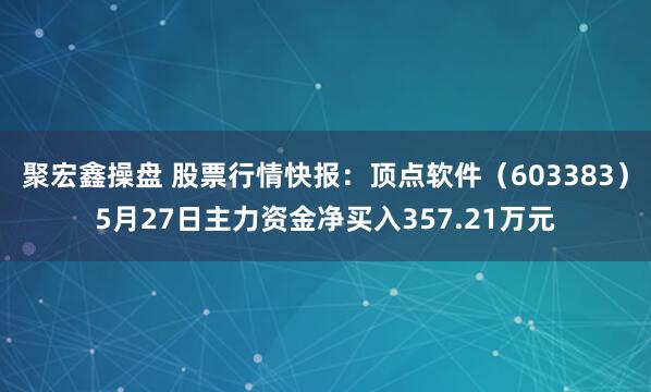 聚宏鑫操盘 股票行情快报：顶点软件（603383）5月27日主力资金净买入357.21万元