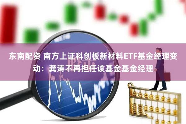 东南配资 南方上证科创板新材料ETF基金经理变动：龚涛不再担任该基金基金经理