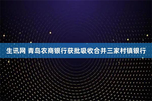 生讯网 青岛农商银行获批吸收合并三家村镇银行