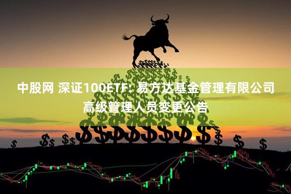 中股网 深证100ETF: 易方达基金管理有限公司高级管理人员变更公告