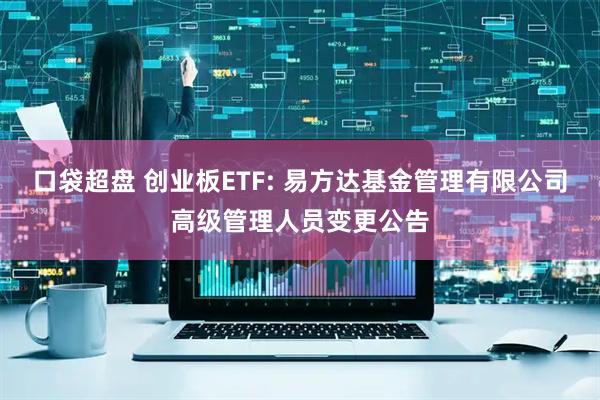 口袋超盘 创业板ETF: 易方达基金管理有限公司高级管理人员变更公告