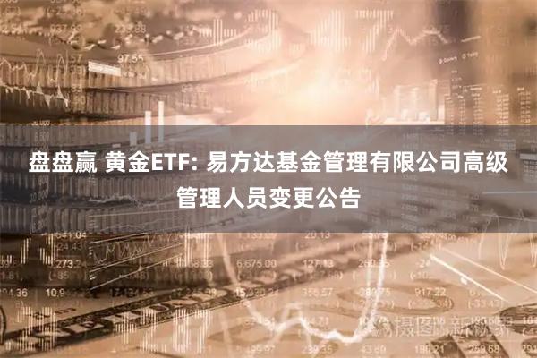 盘盘赢 黄金ETF: 易方达基金管理有限公司高级管理人员变更公告