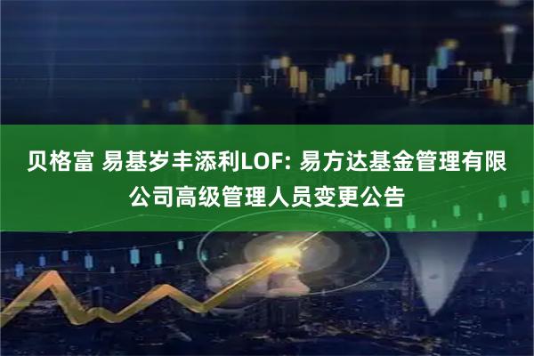 贝格富 易基岁丰添利LOF: 易方达基金管理有限公司高级管理人员变更公告