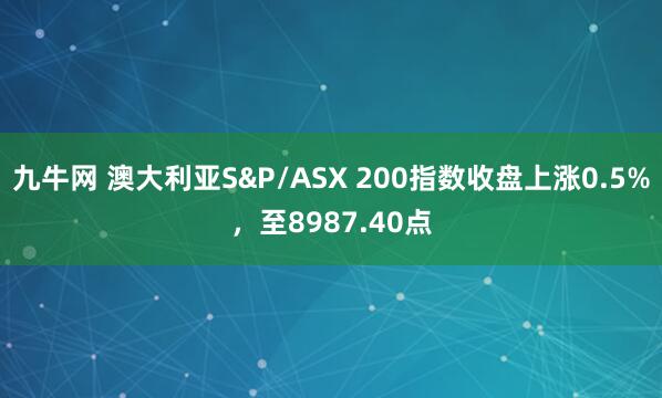 九牛网 澳大利亚S&P/ASX 200指数收盘上涨0.5%，至8987.40点