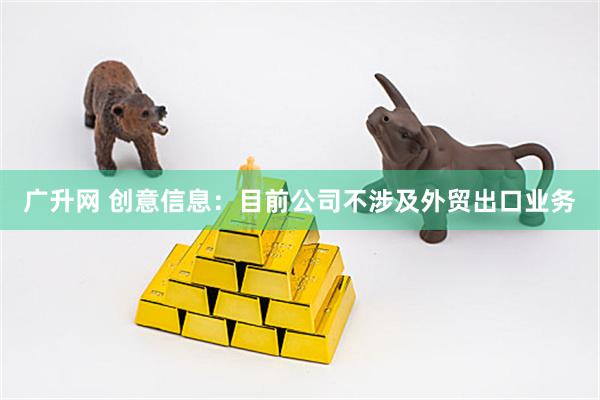 广升网 创意信息：目前公司不涉及外贸出口业务