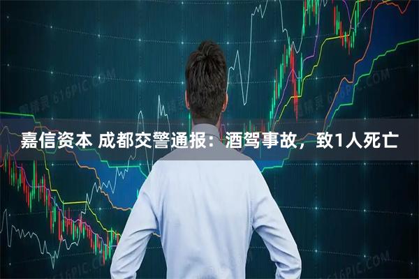 嘉信资本 成都交警通报：酒驾事故，致1人死亡