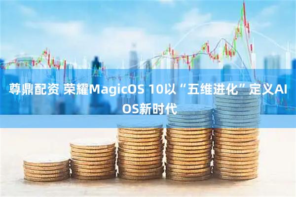 尊鼎配资 荣耀MagicOS 10以“五维进化”定义AI OS新时代
