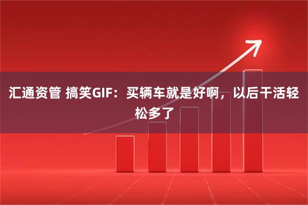 汇通资管 搞笑GIF：买辆车就是好啊，以后干活轻松多了