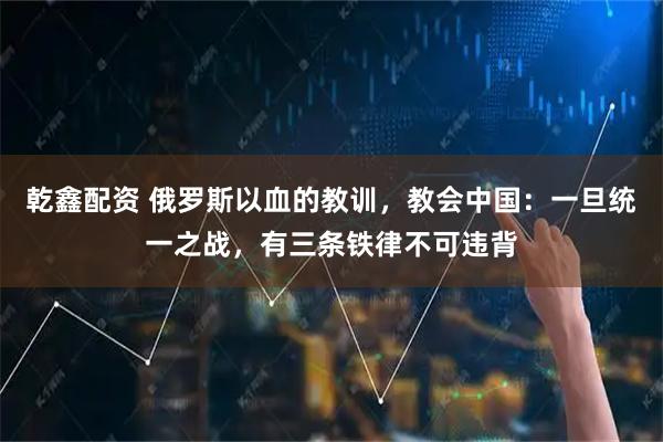 乾鑫配资 俄罗斯以血的教训，教会中国：一旦统一之战，有三条铁律不可违背
