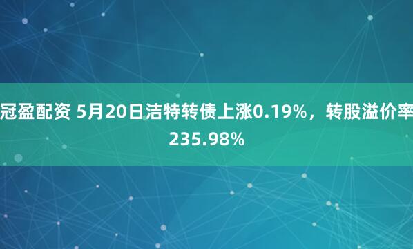 冠盈配资 5月20日洁特转债上涨0.19%，转股溢价率235.98%