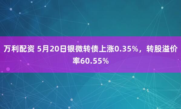 万利配资 5月20日银微转债上涨0.35%，转股溢价率60.55%