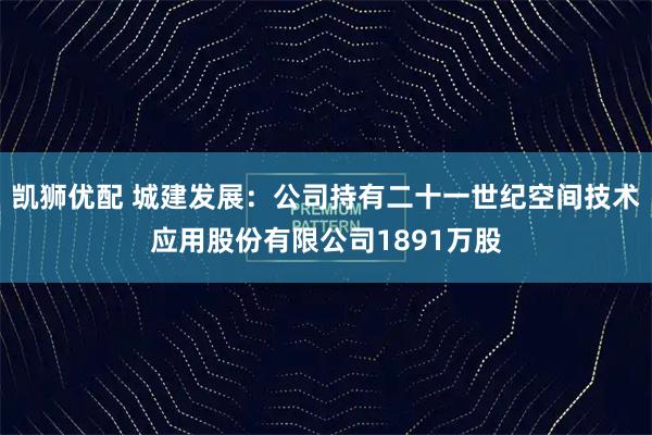 凯狮优配 城建发展：公司持有二十一世纪空间技术应用股份有限公司1891万股