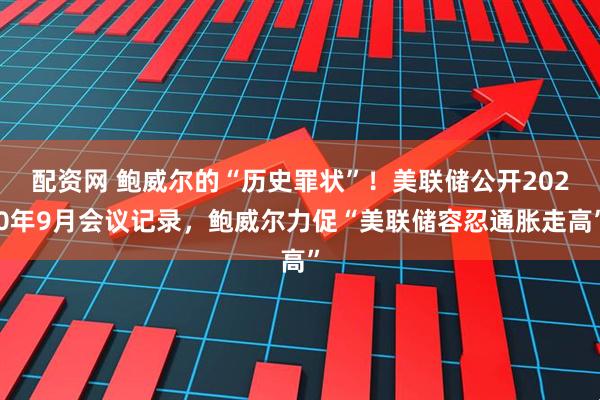 配资网 鲍威尔的“历史罪状”！美联储公开2020年9月会议记录，鲍威尔力促“美联储容忍通胀走高”