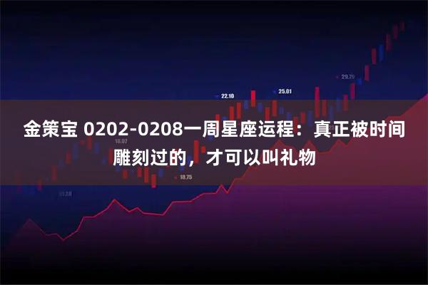 金策宝 0202-0208一周星座运程：真正被时间雕刻过的，才可以叫礼物