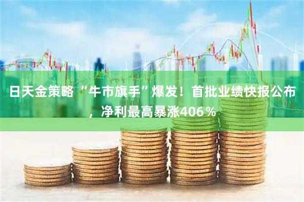 日天金策略 “牛市旗手”爆发！首批业绩快报公布，净利最高暴涨406％