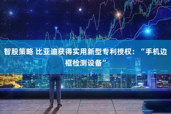 智股策略 比亚迪获得实用新型专利授权：“手机边框检测设备”