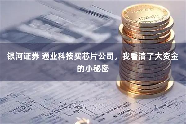 银河证券 通业科技买芯片公司，我看清了大资金的小秘密