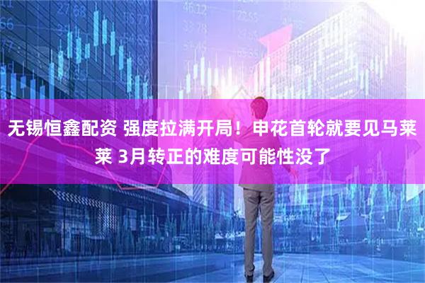 无锡恒鑫配资 强度拉满开局！申花首轮就要见马莱莱 3月转正的难度可能性没了