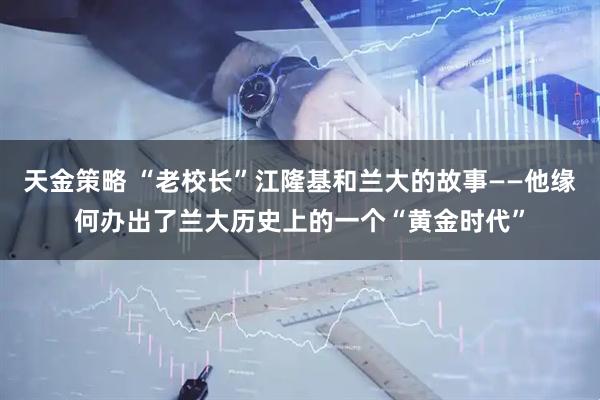 天金策略 “老校长”江隆基和兰大的故事——他缘何办出了兰大历史上的一个“黄金时代”