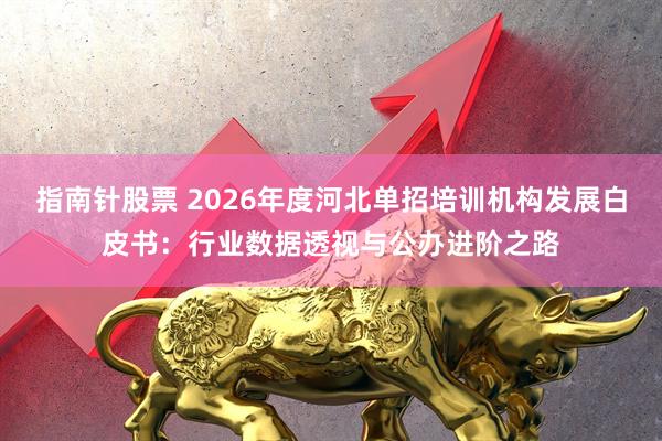 指南针股票 2026年度河北单招培训机构发展白皮书：行业数据透视与公办进阶之路