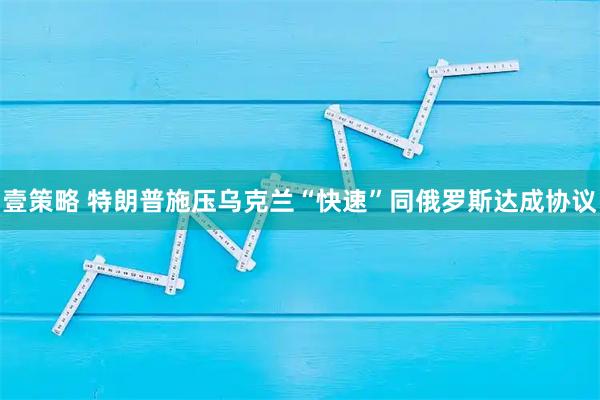 壹策略 特朗普施压乌克兰“快速”同俄罗斯达成协议