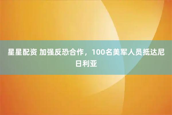 星星配资 加强反恐合作，100名美军人员抵达尼日利亚