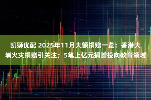 凯狮优配 2025年11月大额捐赠一览：香港大埔火灾捐赠引关注；5笔上亿元捐赠投向教育领域