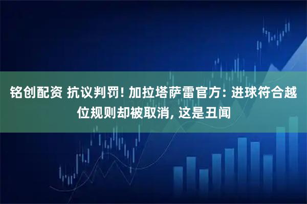 铭创配资 抗议判罚! 加拉塔萨雷官方: 进球符合越位规则却被取消, 这是丑闻