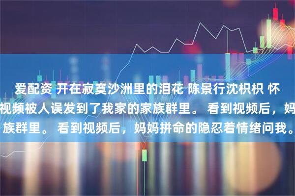 爱配资 开在寂寞沙洲里的泪花 陈景行沈枳枳 怀孕三月时，陈景行出轨的视频被人误发到了我家的家族群里。 看到视频后，妈妈拼命的隐忍着情绪问我。