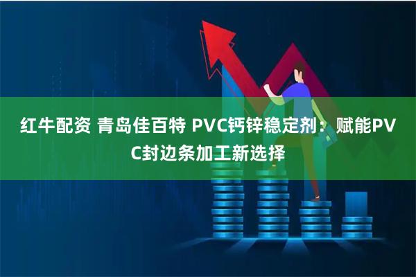 红牛配资 青岛佳百特 PVC钙锌稳定剂：赋能PVC封边条加工新选择