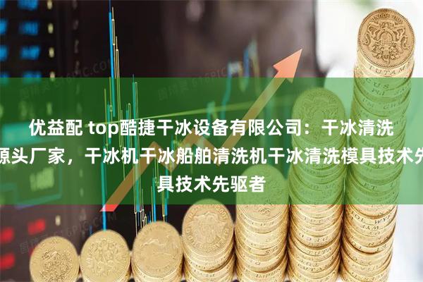 优益配 top酷捷干冰设备有限公司：干冰清洗设备源头厂家，干冰机干冰船舶清洗机干冰清洗模具技术先驱者