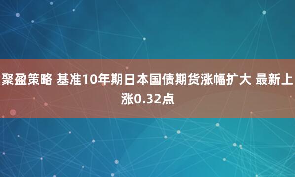聚盈策略 基准10年期日本国债期货涨幅扩大 最新上涨0.32点