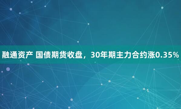 融通资产 国债期货收盘，30年期主力合约涨0.35%