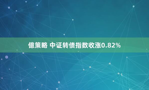 億策略 中证转债指数收涨0.82%